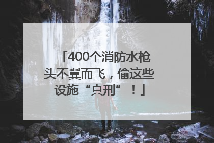 400个消防水枪头不翼而飞，偷这些设施“真刑”！